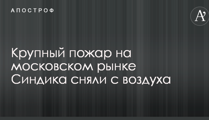 Крупный пожар на московском рынке сняли с воздуха: впечатляющее видео