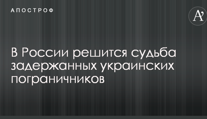 В России решится судьба задержанных украинских пограничников: появились подробности