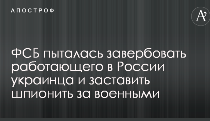 ФСБ пыталась завербовать работающего в России украинца и заставить шпионить за военными
