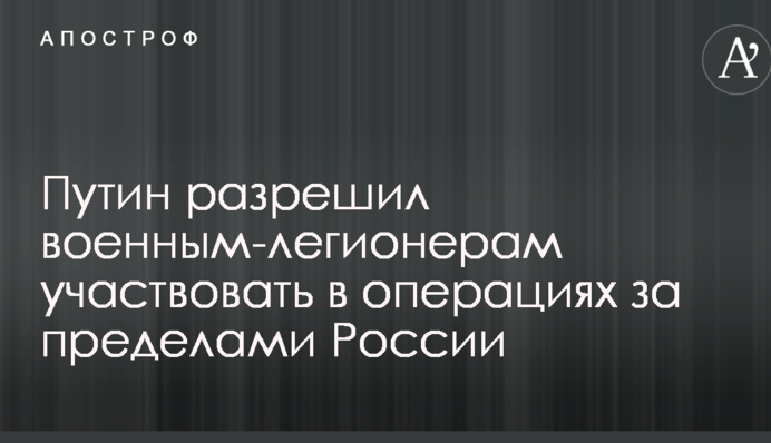 Путін дозволив військовим-легіонерам брати участь в операціях за межами Росії