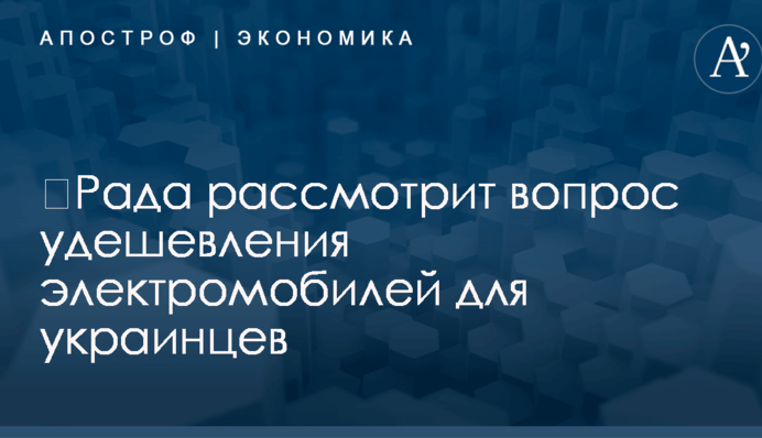 ​Рада рассмотрит вопрос удешевления электромобилей для украинцев