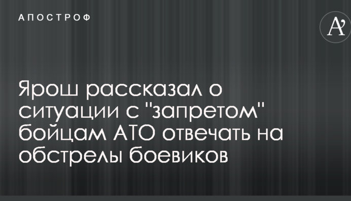 Ярош рассказал о ситуации с "запретом" бойцам АТО отвечать на обстрелы боевиков