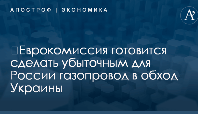 ​Еврокомиссия готовится сделать убыточным для России газопровод в обход Украины