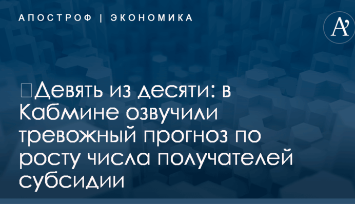 ​Девять из десяти: в Кабмине озвучили тревожный прогноз по росту числа получателей субсидии