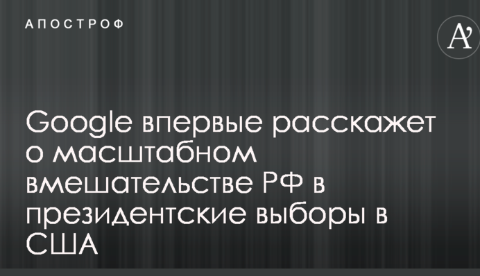 Google впервые расскажет о масштабном вмешательстве РФ в президентские выборы в США
