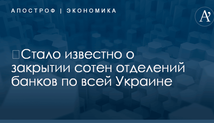 ​Стало известно о закрытии сотен отделений банков по всей Украине