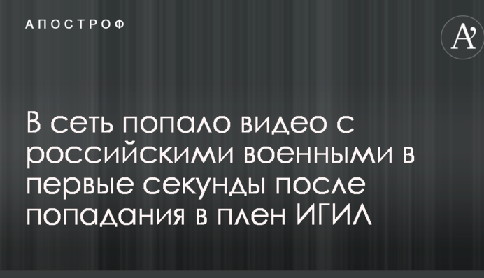В мережу потрапило відео з російськими військовими в перші секунди після потрапляння в полон ІДІЛ
