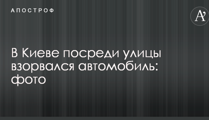 В Киеве посреди улицы взорвался автомобиль: опубликованы фото
