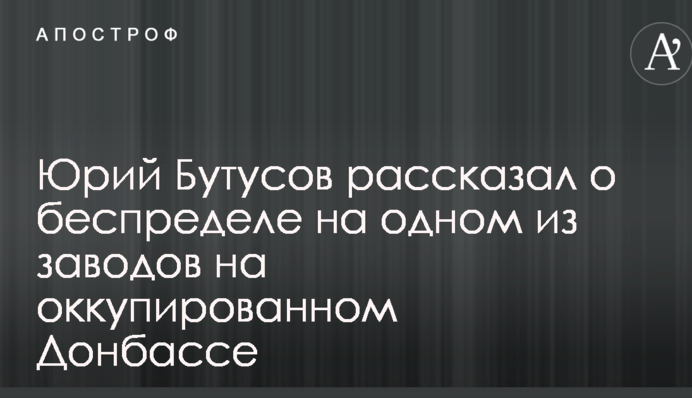 Відомий журналіст розповів про свавілля на одному із заводів на окупованому Донбасі