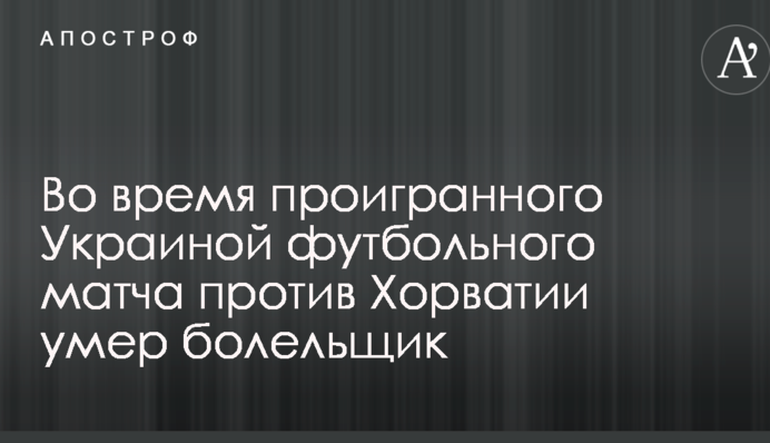 Під час програного Україною футбольного матчу проти Хорватії помер уболівальник