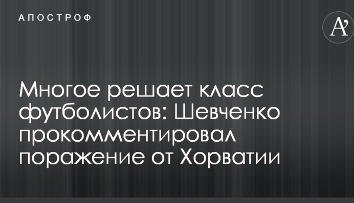 Многое решает класс футболистов: Шевченко прокомментировал поражение от Хорватии