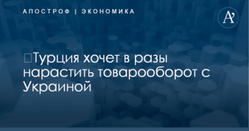 ​Турция хочет в разы нарастить товарооборот с Украиной