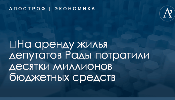 ​На аренду жилья депутатов Рады потратили десятки миллионов бюджетных средств