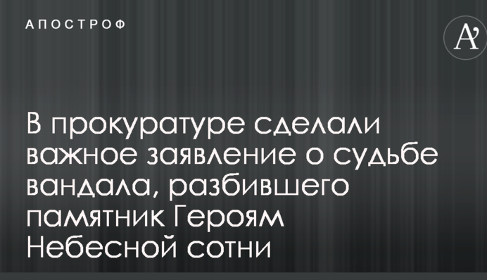 В прокуратуре сделали важное заявление о судьбе вандала, разбившего памятник Героям Небесной сотни