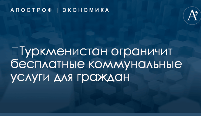 ​Туркменистан ограничит бесплатные коммунальные услуги для граждан