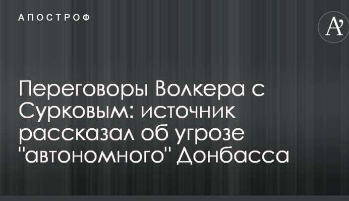 Переговоры Волкера с Сурковым: источник рассказал об угрозе "автономного" Донбасса