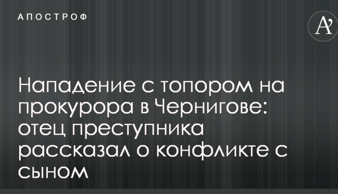 Нападение с топором на прокурора в Чернигове: отец преступника рассказал о конфликте с сыном