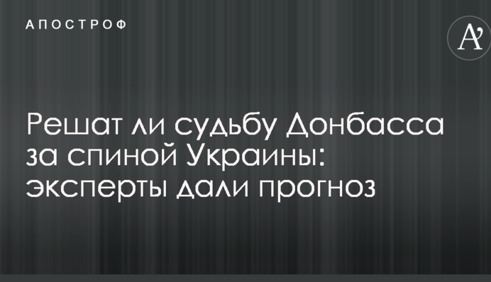 Решат ли судьбу Донбасса за спиной Украины: эксперты дали прогноз