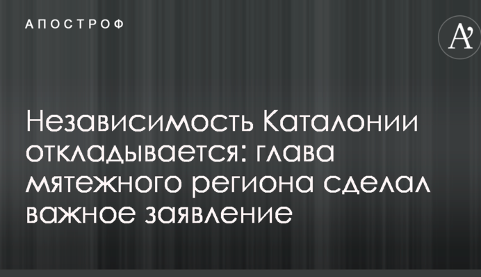Незалежність Каталонії відкладається: глава бунтівного регіону зробив важливу заяву