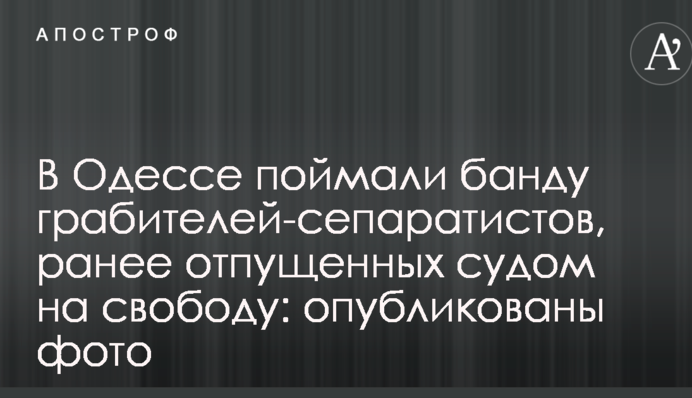 В Одессе поймали банду грабителей-сепаратистов, ранее отпущенных судом на свободу: опубликованы фото