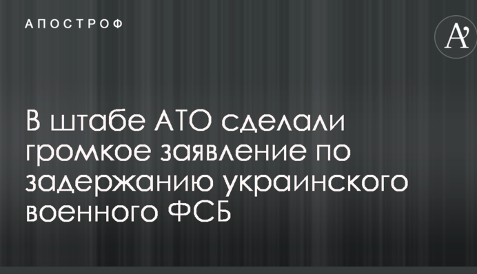 У штабі АТО зробили гучну заяву із затримання українського військового ФСБ