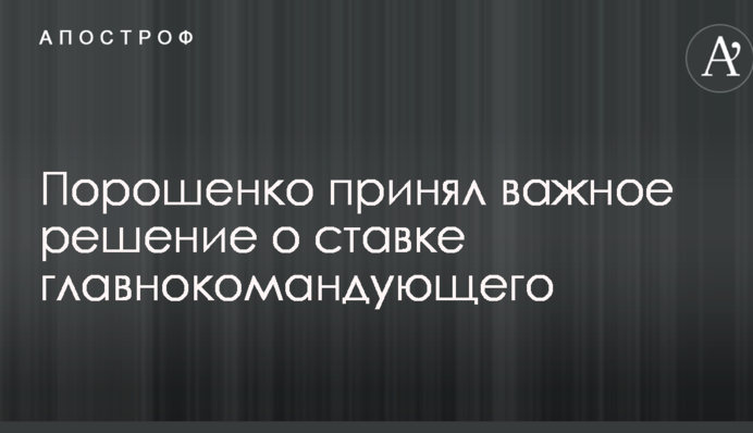 Порошенко прийняв важливе рішення про ставку головнокомандуючого