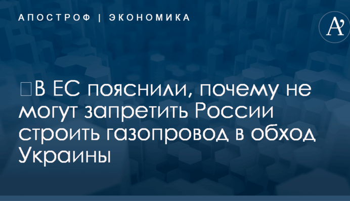 ​В ЕС пояснили, почему не могут запретить России строить газопровод в обход Украины