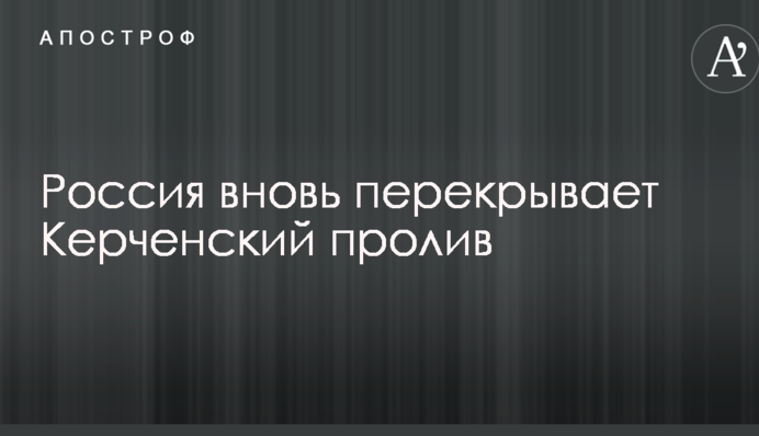 Россия вновь перекрывает Керченский пролив