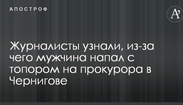 Журналісти дізналися, через що чоловік напав з сокирою на прокурора в Чернігові