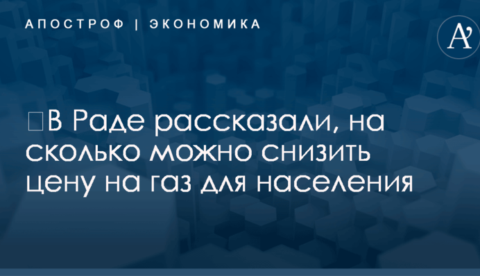 ​В Раде рассказали, на сколько можно снизить цену на газ для населения