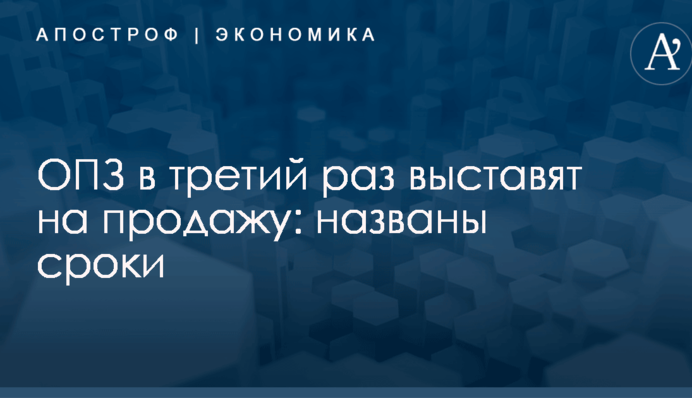 ОПЗ в третий раз выставят на продажу: названы сроки