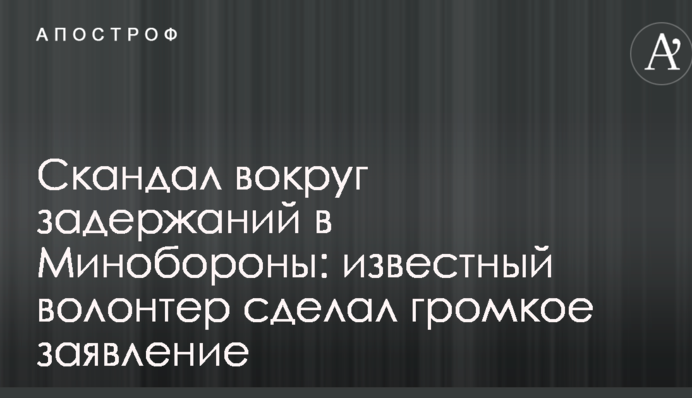 Скандал навколо затримань в Міноборони: відомий волонтер зробив гучну заяву