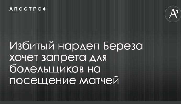 Избитый на стадионе нардеп Береза выступил с резким заявлением по наказанию фанатов-хулиганов