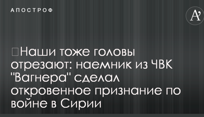 ​Наші теж голови відрізають: найманець з ПВК "Вагнера" зробив відверту заяву про війну в Сирії