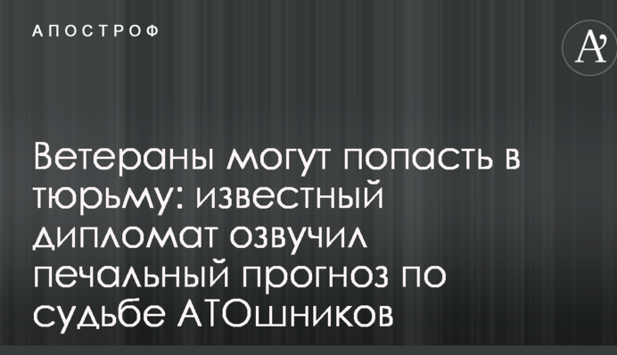Ветерани можуть потрапити в тюрму: відомий дипломат озвучив сумний прогноз щодо долі АТОшників