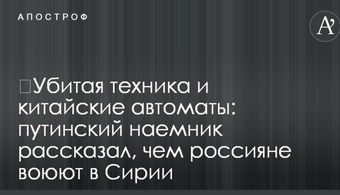 ​Вбита техніка та китайські автомати: путінський найманець розповів, чим росіяни воюють в Сирії