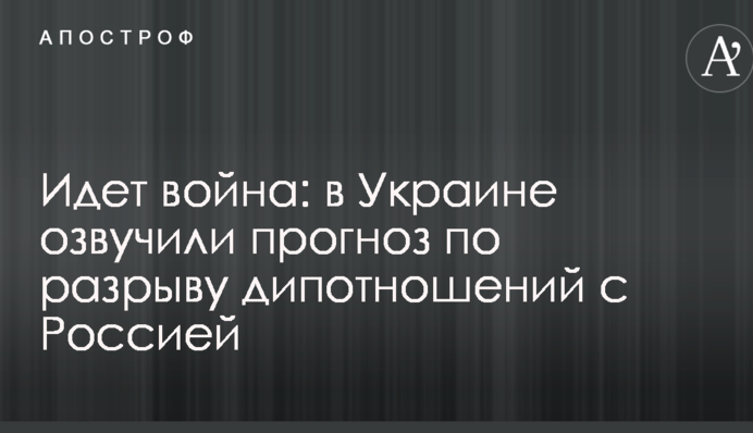 Йде війна: в Україні озвучили прогноз щодо розриву дипвідносин з Росією