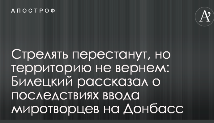 Стріляти перестануть, але територію не повернемо: Білецький розповів про наслідки введення миротворців на Донбас