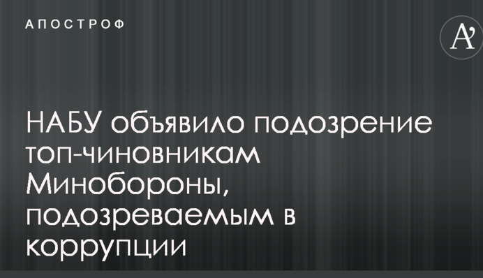 НАБУ объявило подозрение топ-чиновникам Минобороны, подозреваемым в коррупции