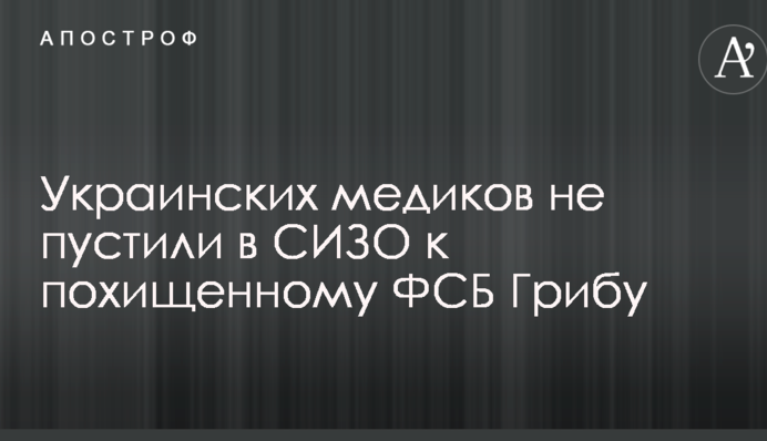 Українських медиків не пустили в СІЗО до викраденого ФСБ Гриба: перші подробиці