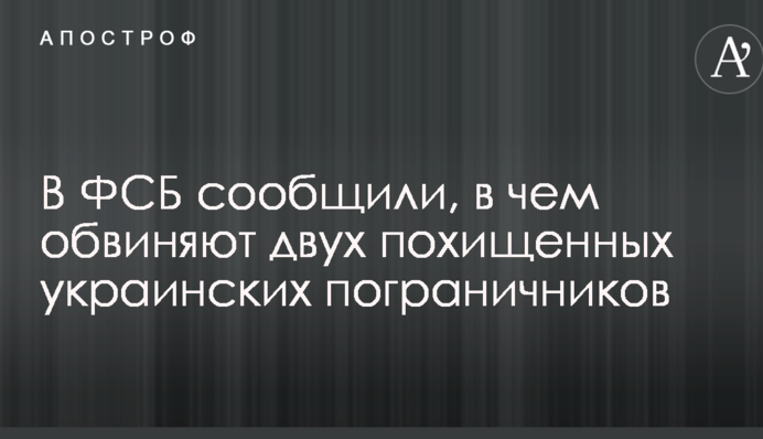 У ФСБ повідомили, в чому звинувачують двох викрадених українських прикордонників