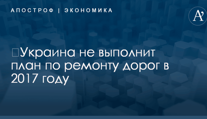 ​Украина не выполнит план по ремонту дорог в 2017 году: названа причина