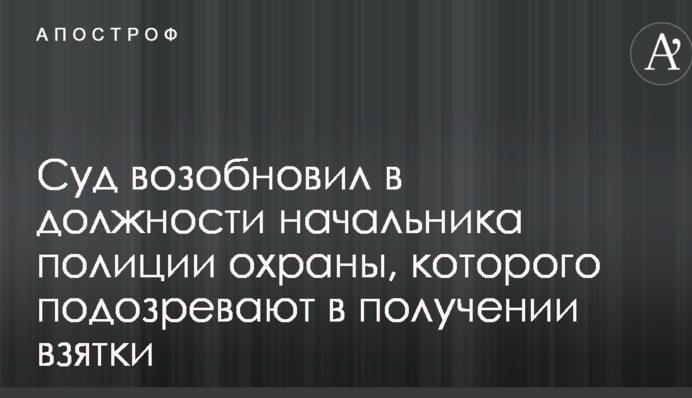Суд відновив на посаді начальника поліції охорони, якого підозрюють в отриманні хабара