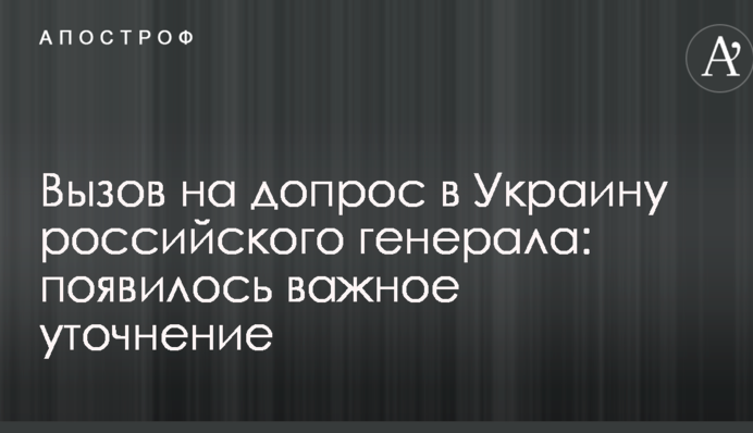 Вызов на допрос в Украину российского генерала: появилось важное уточнение