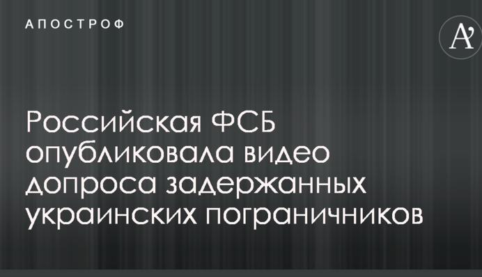 Російська ФСБ опублікувала відео допиту затриманих українських прикордонників