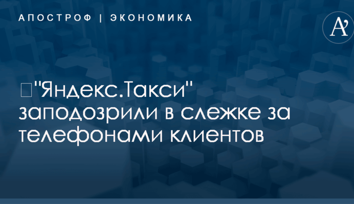 ​"Яндекс.Такси" заподозрили в слежке за телефонами клиентов
