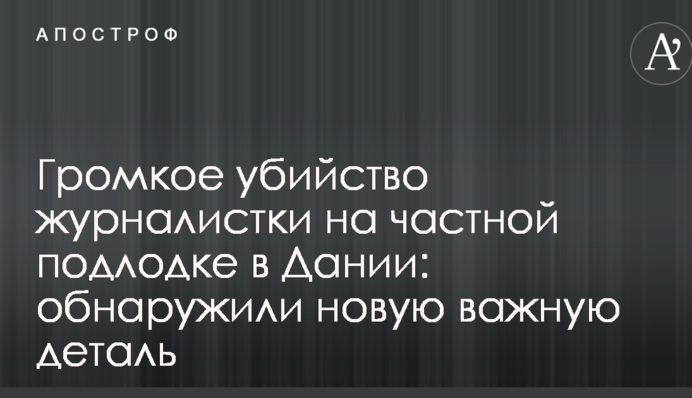 Громкое убийство журналистки на частной подлодке в Дании: обнаружили новую важную деталь