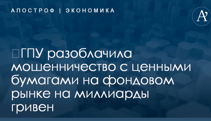 ​ГПУ разоблачила мошенничество с ценными бумагами на фондовом рынке на миллиарды гривен