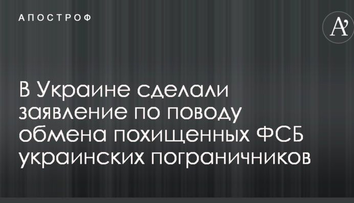 В Украине сделали заявление по поводу обмена похищенных ФСБ украинских пограничников