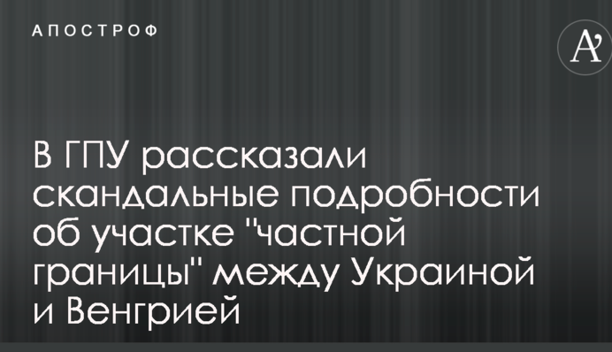 У ГПУ розповіли скандальні подробиці про ділянку "приватного кордону" між Україною та Угорщиною